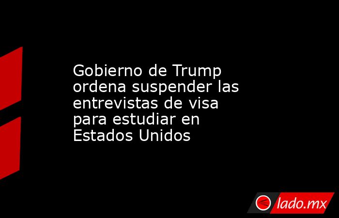 Gobierno de Trump ordena suspender las entrevistas de visa para estudiar en Estados Unidos. Noticias en tiempo real