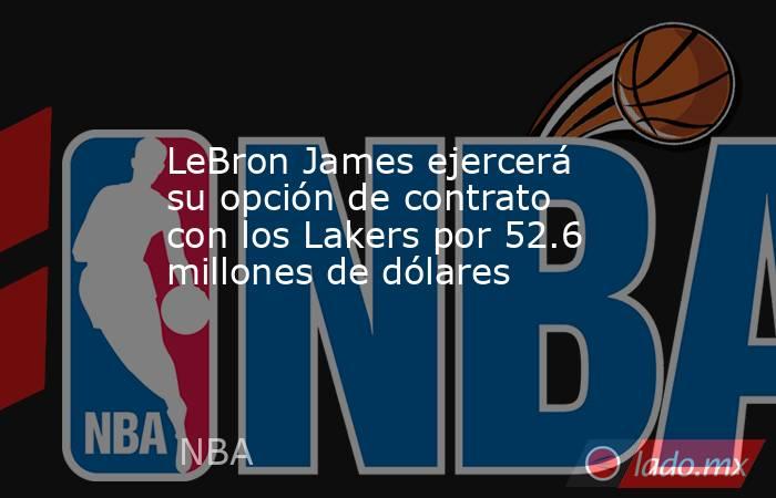 LeBron James ejercerá su opción de contrato con los Lakers por 52.6 millones de dólares. Noticias en tiempo real
