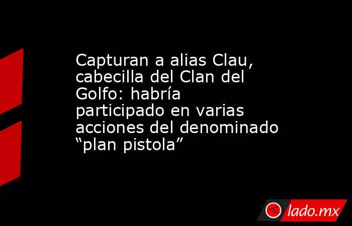 Capturan a alias Clau, cabecilla del Clan del Golfo: habría participado en varias acciones del denominado “plan pistola”. Noticias en tiempo real