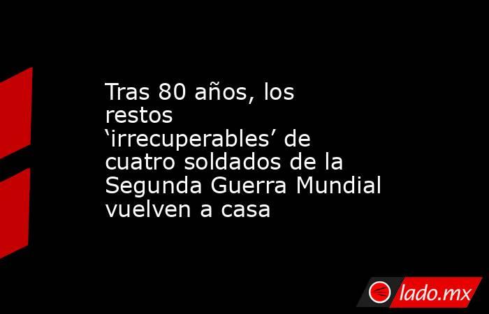 Tras 80 años, los restos ‘irrecuperables’ de cuatro soldados de la Segunda Guerra Mundial vuelven a casa. Noticias en tiempo real