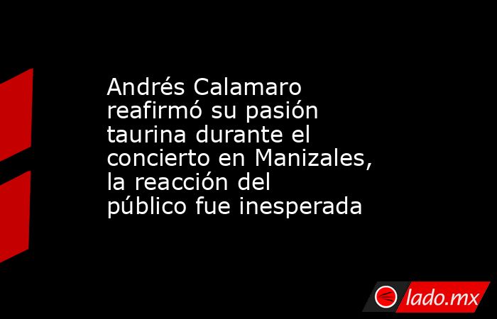 Andrés Calamaro reafirmó su pasión taurina durante el concierto en Manizales, la reacción del público fue inesperada. Noticias en tiempo real