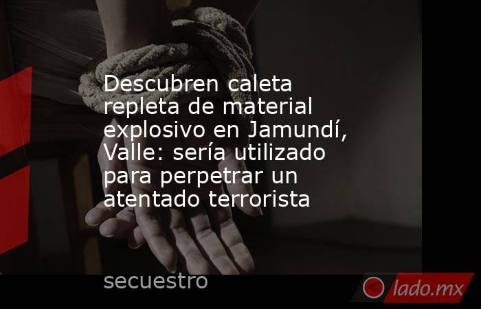 Descubren caleta repleta de material explosivo en Jamundí, Valle: sería utilizado para perpetrar un atentado terrorista . Noticias en tiempo real