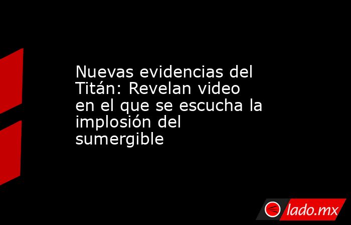 Nuevas evidencias del Titán: Revelan video en el que se escucha la implosión del sumergible. Noticias en tiempo real