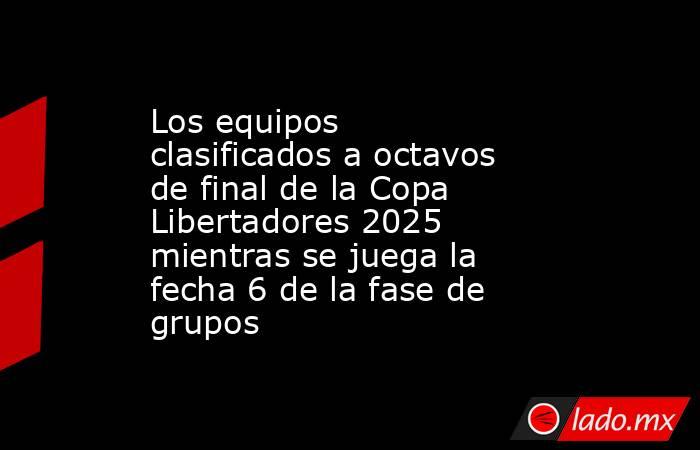 Los equipos clasificados a octavos de final de la Copa Libertadores 2025 mientras se juega la fecha 6 de la fase de grupos. Noticias en tiempo real