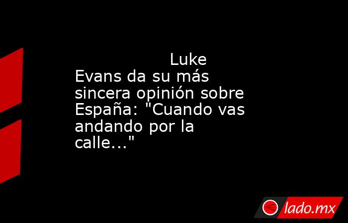                                                                                          Luke Evans da su más sincera opinión sobre España: 