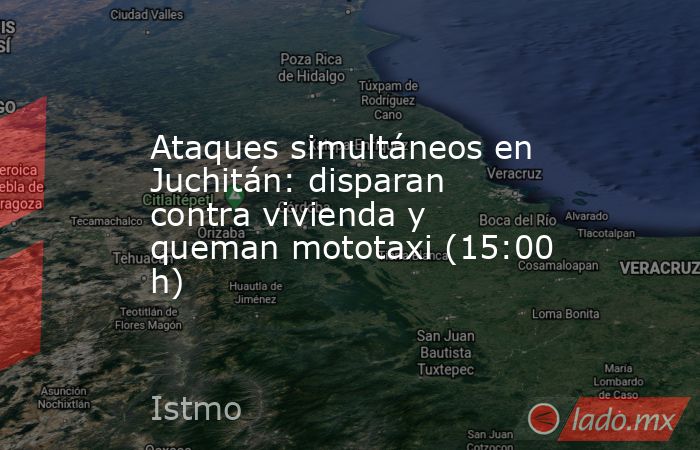 Ataques simultáneos en Juchitán: disparan contra vivienda y queman mototaxi (15:00 h). Noticias en tiempo real