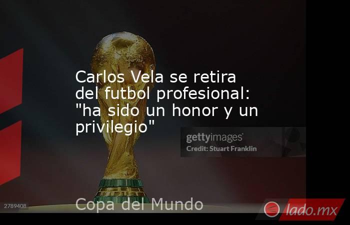 Carlos Vela se retira del futbol profesional: 