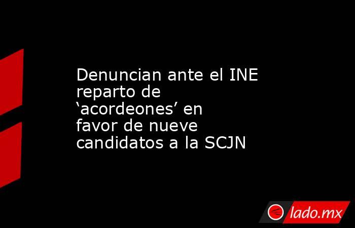 Denuncian ante el INE reparto de ‘acordeones’ en favor de nueve candidatos a la SCJN. Noticias en tiempo real