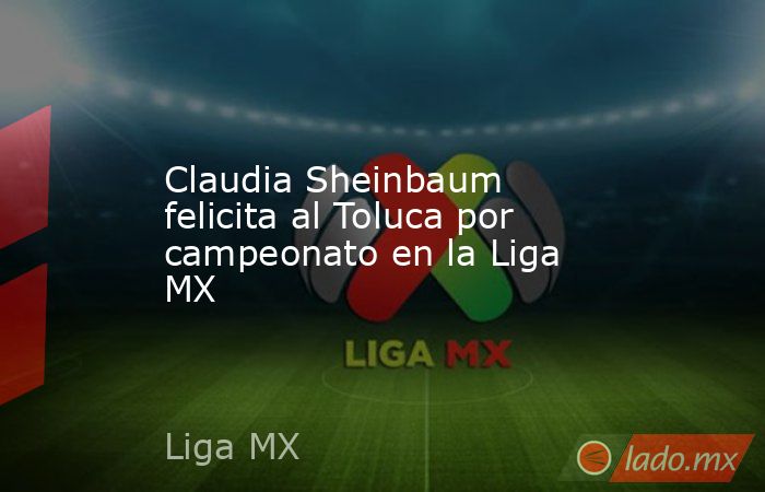 Claudia Sheinbaum felicita al Toluca por campeonato en la Liga MX. Noticias en tiempo real