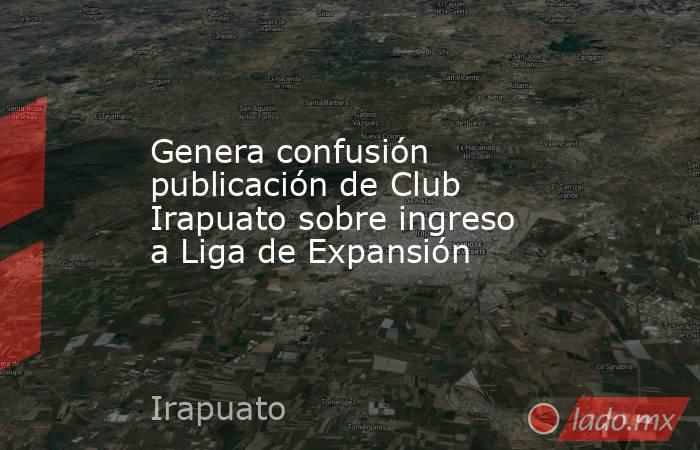 Genera confusión publicación de Club Irapuato sobre ingreso a Liga de Expansión. Noticias en tiempo real