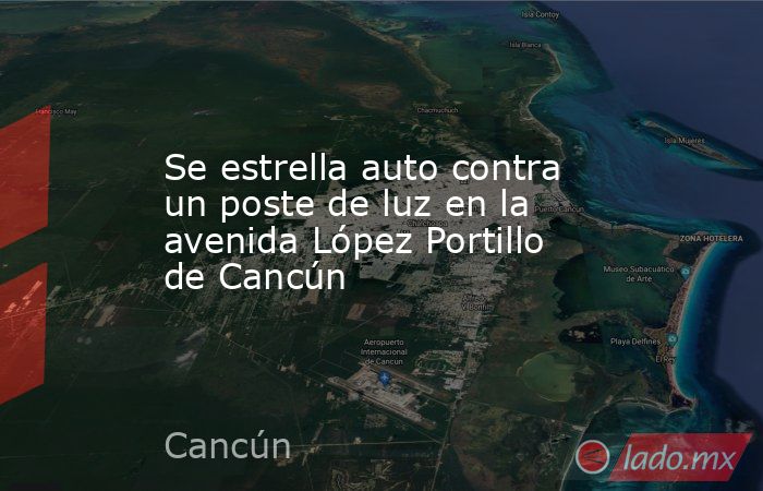 Se estrella auto contra un poste de luz en la avenida López Portillo de Cancún. Noticias en tiempo real