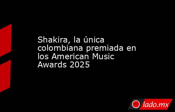 Shakira, la única colombiana premiada en los American Music Awards 2025. Noticias en tiempo real
