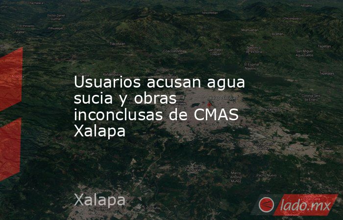 Usuarios acusan agua sucia y obras inconclusas de CMAS Xalapa. Noticias en tiempo real