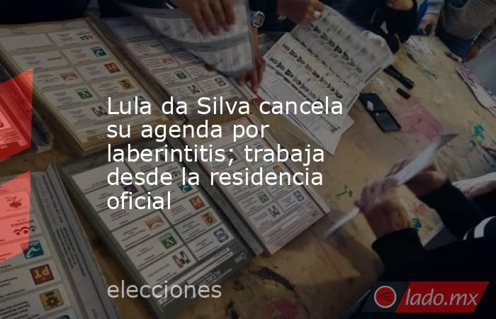 Lula da Silva cancela su agenda por laberintitis; trabaja desde la residencia oficial. Noticias en tiempo real