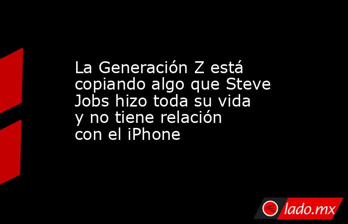 La Generación Z está copiando algo que Steve Jobs hizo toda su vida y no tiene relación con el iPhone. Noticias en tiempo real