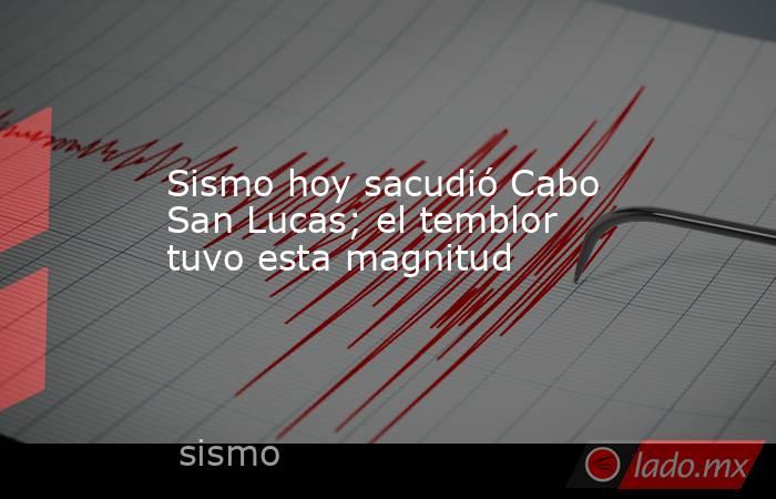 Sismo hoy sacudió Cabo San Lucas; el temblor tuvo esta magnitud. Noticias en tiempo real