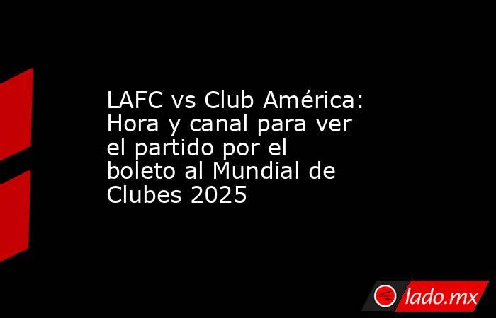 LAFC vs Club América: Hora y canal para ver el partido por el boleto al Mundial de Clubes 2025. Noticias en tiempo real