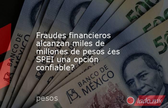 Fraudes financieros alcanzan miles de millones de pesos ¿es SPEI una opción confiable?. Noticias en tiempo real