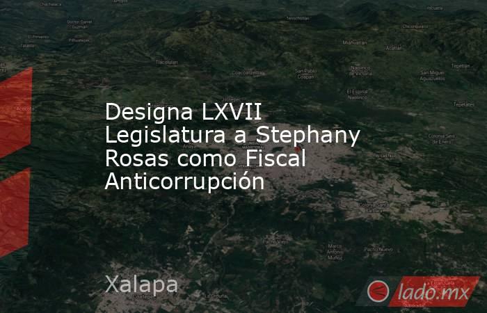 Designa LXVII Legislatura a Stephany Rosas como Fiscal Anticorrupción. Noticias en tiempo real