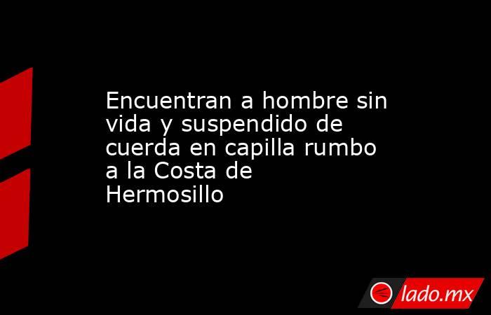 Encuentran a hombre sin vida y suspendido de cuerda en capilla rumbo a la Costa de Hermosillo. Noticias en tiempo real