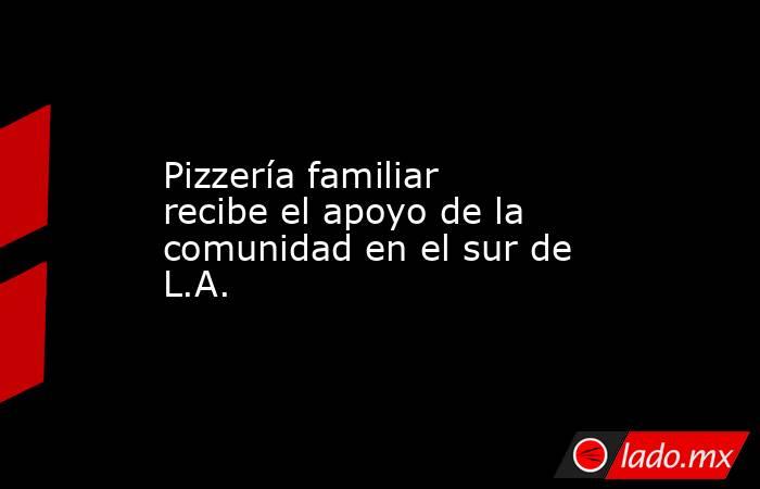 Pizzería familiar recibe el apoyo de la comunidad en el sur de L.A.. Noticias en tiempo real