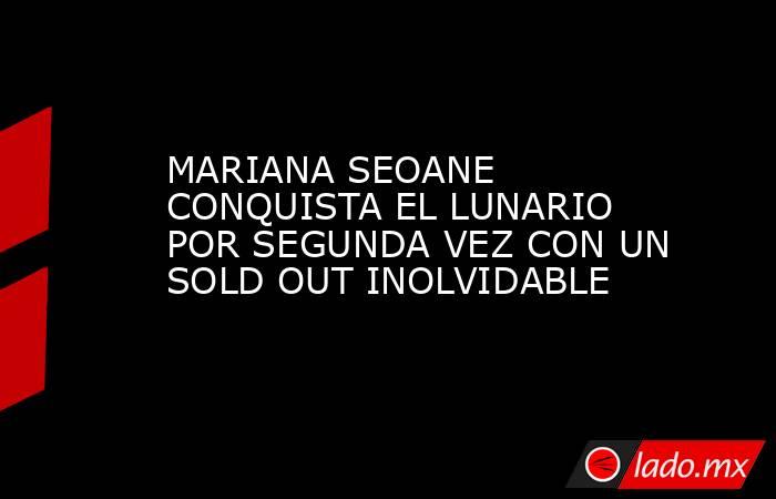MARIANA SEOANE CONQUISTA EL LUNARIO POR SEGUNDA VEZ CON UN SOLD OUT INOLVIDABLE. Noticias en tiempo real