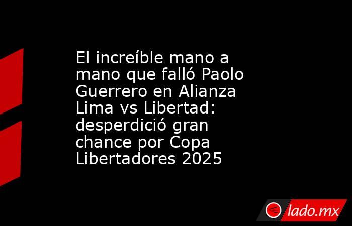 El increíble mano a mano que falló Paolo Guerrero en Alianza Lima vs Libertad: desperdició gran chance por Copa Libertadores 2025. Noticias en tiempo real