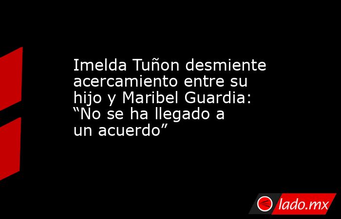 Imelda Tuñon desmiente acercamiento entre su hijo y Maribel Guardia: “No se ha llegado a un acuerdo” . Noticias en tiempo real
