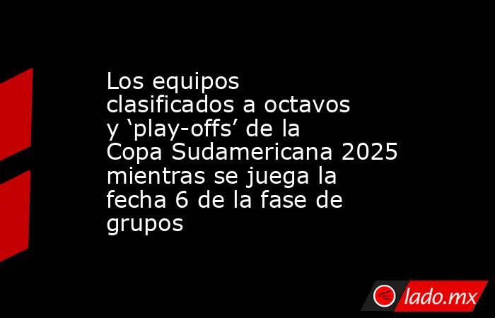 Los equipos clasificados a octavos y ‘play-offs’ de la Copa Sudamericana 2025 mientras se juega la fecha 6 de la fase de grupos. Noticias en tiempo real