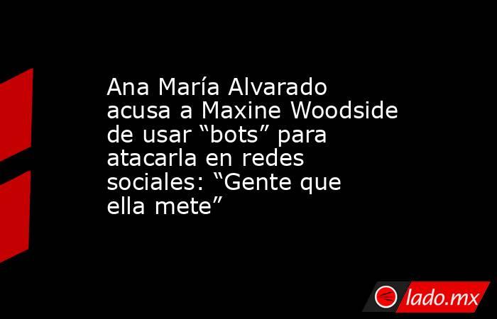 Ana María Alvarado acusa a Maxine Woodside de usar “bots” para atacarla en redes sociales: “Gente que ella mete”. Noticias en tiempo real