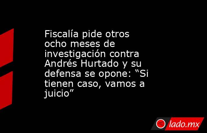 Fiscalía pide otros ocho meses de investigación contra Andrés Hurtado y su defensa se opone: “Si tienen caso, vamos a juicio”. Noticias en tiempo real