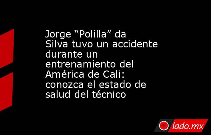 Jorge “Polilla” da Silva tuvo un accidente durante un entrenamiento del América de Cali: conozca el estado de salud del técnico. Noticias en tiempo real