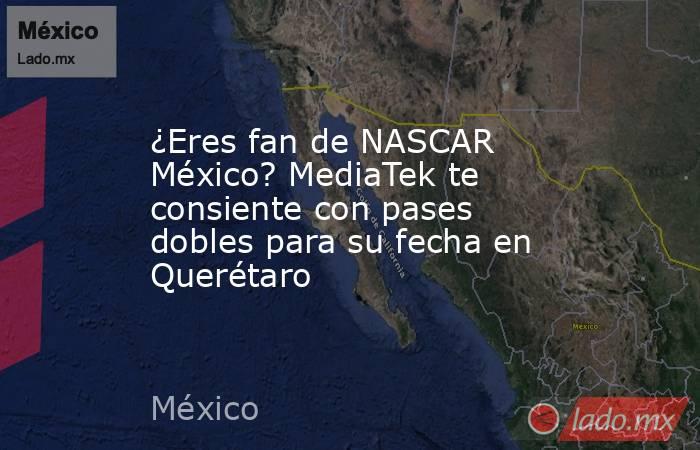¿Eres fan de NASCAR México? MediaTek te consiente con pases dobles para su fecha en Querétaro. Noticias en tiempo real