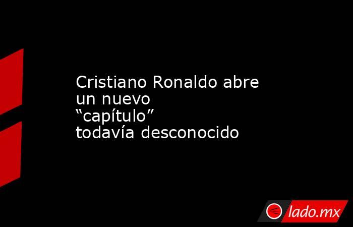 Cristiano Ronaldo abre un nuevo “capítulo” todavía desconocido. Noticias en tiempo real