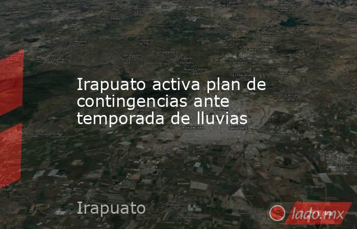 Irapuato activa plan de contingencias ante temporada de lluvias. Noticias en tiempo real
