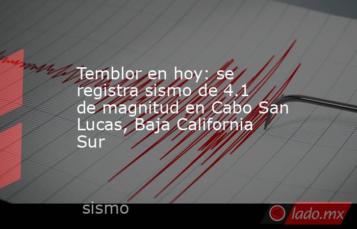 Temblor en hoy: se registra sismo de 4.1 de magnitud en Cabo San Lucas, Baja California Sur. Noticias en tiempo real