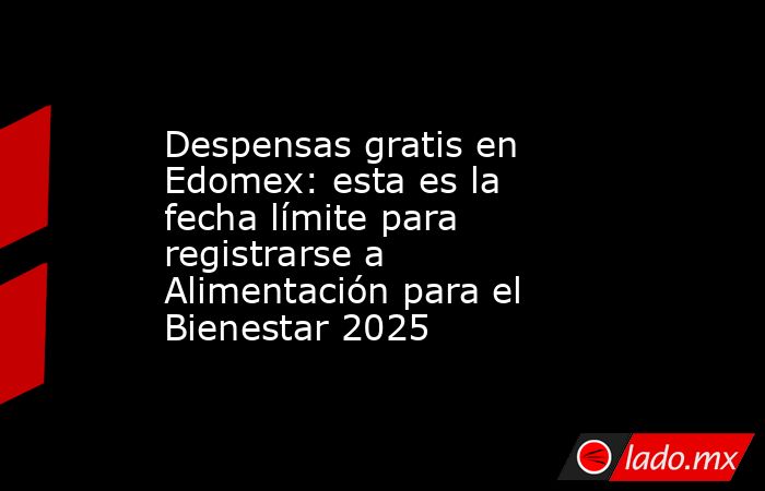 Despensas gratis en Edomex: esta es la fecha límite para registrarse a Alimentación para el Bienestar 2025. Noticias en tiempo real
