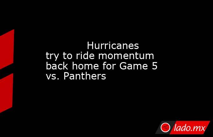             Hurricanes try to ride momentum back home for Game 5 vs. Panthers        . Noticias en tiempo real