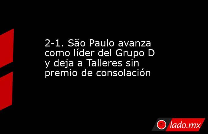 2-1. São Paulo avanza como líder del Grupo D y deja a Talleres sin premio de consolación. Noticias en tiempo real