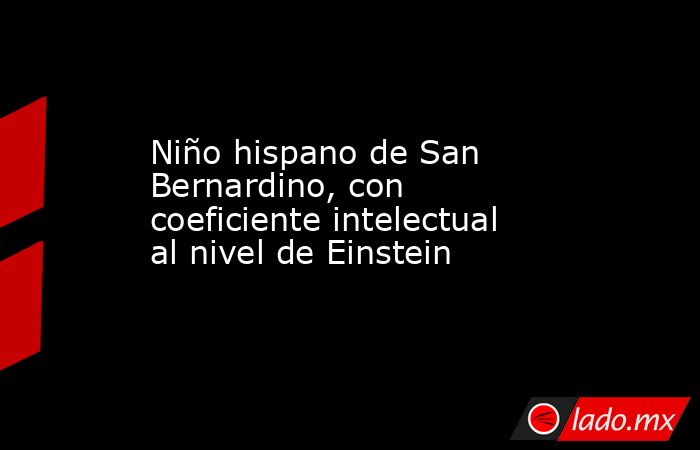 Niño hispano de San Bernardino, con coeficiente intelectual al nivel de Einstein. Noticias en tiempo real