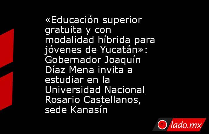 «Educación superior gratuita y con modalidad híbrida para jóvenes de Yucatán»: Gobernador Joaquín Díaz Mena invita a estudiar en la Universidad Nacional Rosario Castellanos, sede Kanasín. Noticias en tiempo real