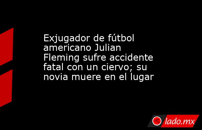 Exjugador de fútbol americano Julian Fleming sufre accidente fatal con un ciervo; su novia muere en el lugar. Noticias en tiempo real