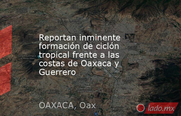 Reportan inminente formación de ciclón tropical frente a las costas de Oaxaca y Guerrero. Noticias en tiempo real