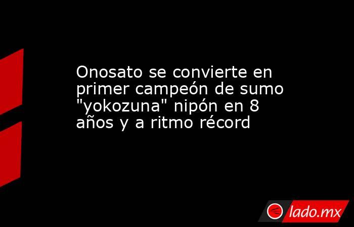 Onosato se convierte en primer campeón de sumo 