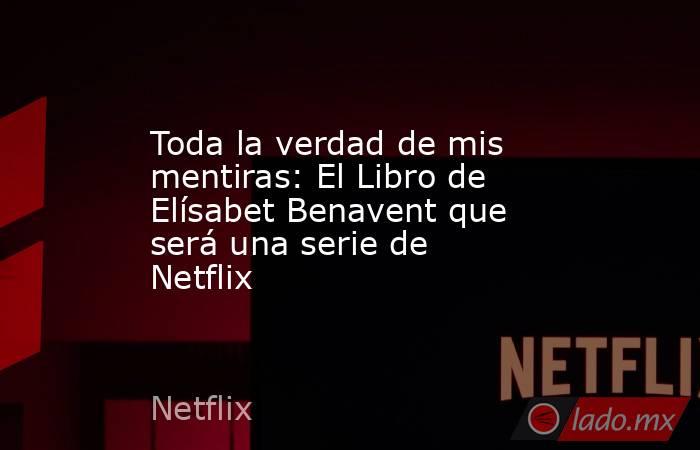 Toda la verdad de mis mentiras: El Libro de Elísabet Benavent que será una serie de Netflix. Noticias en tiempo real