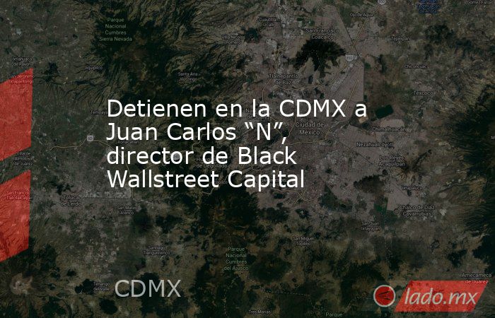 Detienen en la CDMX a Juan Carlos “N”, director de Black Wallstreet Capital. Noticias en tiempo real