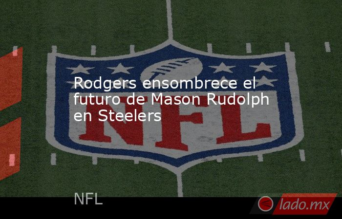 Rodgers ensombrece el futuro de Mason Rudolph en Steelers. Noticias en tiempo real