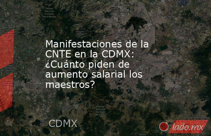 Manifestaciones de la CNTE en la CDMX: ¿Cuánto piden de aumento salarial los maestros?  . Noticias en tiempo real
