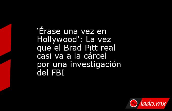 ‘Érase una vez en Hollywood’: La vez que el Brad Pitt real casi va a la cárcel por una investigación del FBI. Noticias en tiempo real
