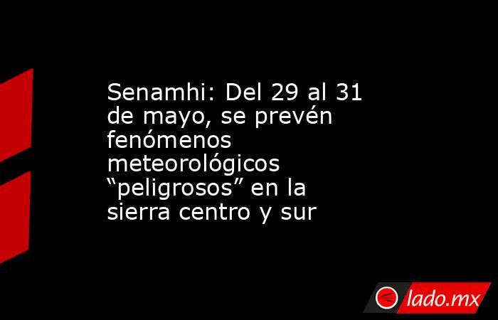 Senamhi: Del 29 al 31 de mayo, se prevén fenómenos meteorológicos “peligrosos” en la sierra centro y sur. Noticias en tiempo real